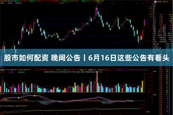 股市如何配资 晚间公告丨6月16日这些公告有看头