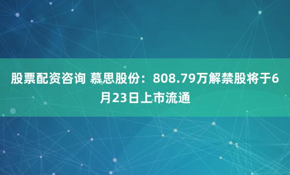 股票配资咨询 慕思股份：808.79万解禁股将于6月23日上市流通