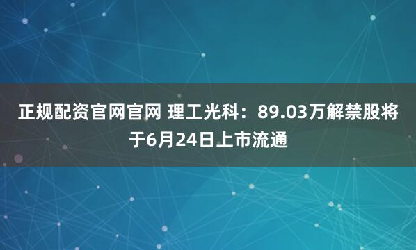 正规配资官网官网 理工光科：89.03万解禁股将于6月24日上市流通