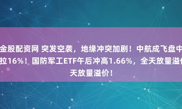 金股配资网 突发空袭，地缘冲突加剧！中航成飞盘中急拉16%！国防军工ETF午后冲高1.66%，全天放量溢价！