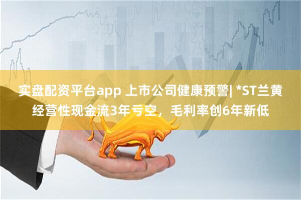 实盘配资平台app 上市公司健康预警| *ST兰黄经营性现金流3年亏空，毛利率创6年新低