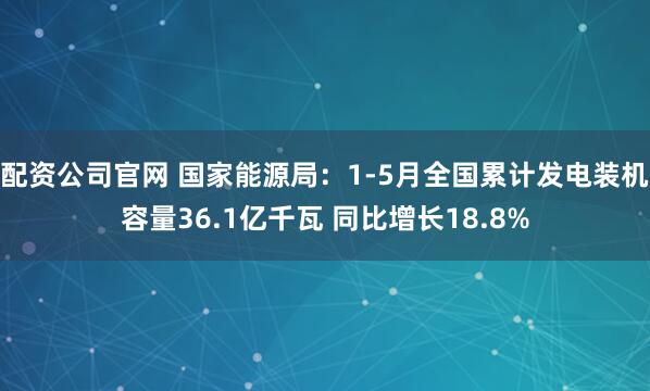 配资公司官网 国家能源局：1-5月全国累计发电装机容量36.1亿千瓦 同比增长18.8%