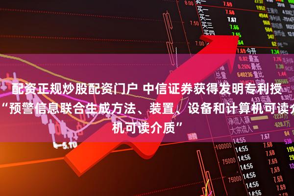 配资正规炒股配资门户 中信证券获得发明专利授权：“预警信息联合生成方法、装置、设备和计算机可读介质”