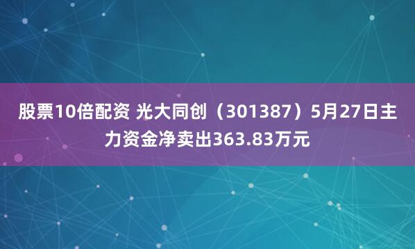 股票10倍配资 光大同创（301387）5月27日主力资金净卖出363.83万元