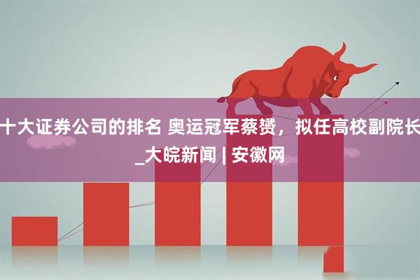 十大证券公司的排名 奥运冠军蔡赟，拟任高校副院长_大皖新闻 | 安徽网