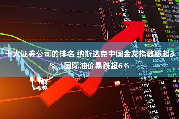 十大证券公司的排名 纳斯达克中国金龙指数涨超3%，国际油价暴跌超6%
