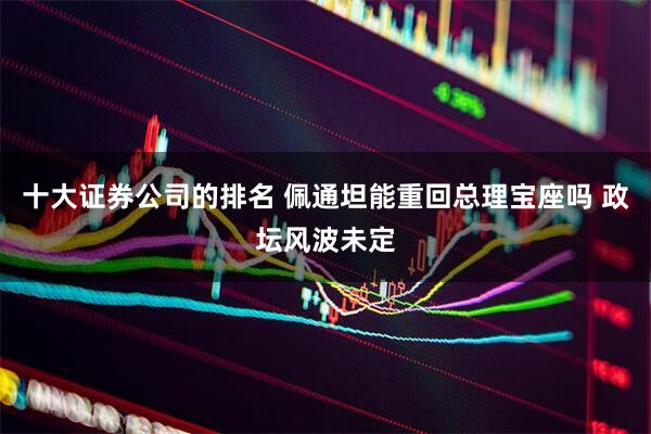 十大证券公司的排名 佩通坦能重回总理宝座吗 政坛风波未定