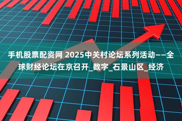 手机股票配资网 2025中关村论坛系列活动——全球财经论坛在京召开_数字_石景山区_经济