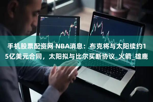 手机股票配资网 NBA消息:布克将与太阳续约15亿美元合同,太阳拟与比尔买断协议_火箭_雄鹿