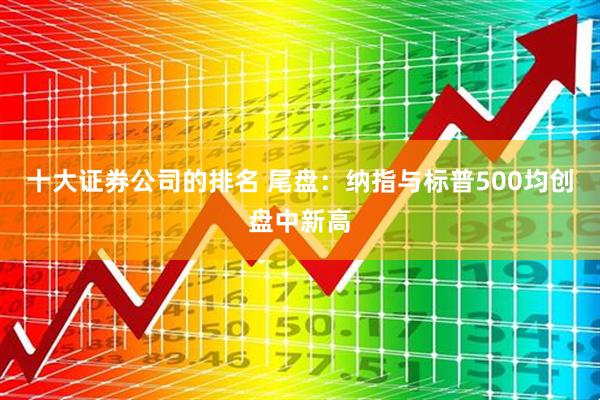 十大证券公司的排名 尾盘:纳指与标普500均创盘中新高
