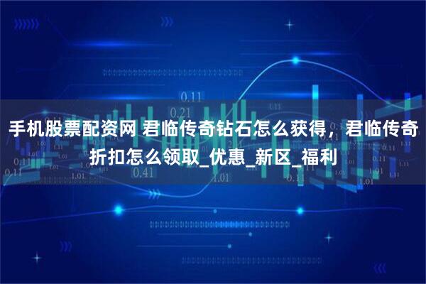 手机股票配资网 君临传奇钻石怎么获得,君临传奇折扣怎么领取_优惠_新区_福利