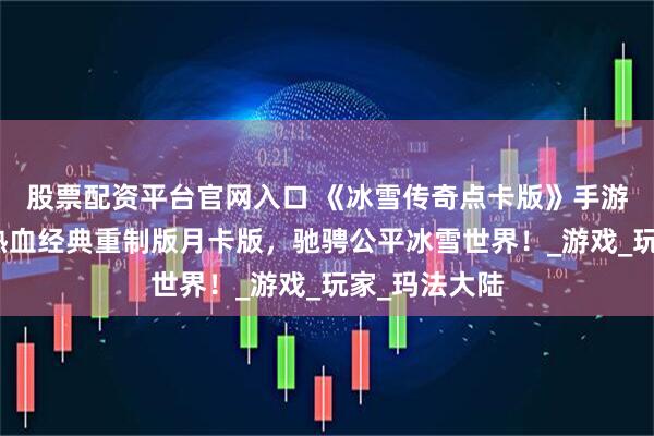 股票配资平台官网入口 《冰雪传奇点卡版》手游正版:重温热血经典重制版月卡版,驰骋公平冰雪世界!_游戏_玩家_玛法大陆