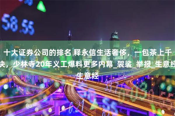 十大证券公司的排名 释永信生活奢侈,一包茶上千块,少林寺20年义工爆料更多内幕_袈裟_举报_生意经