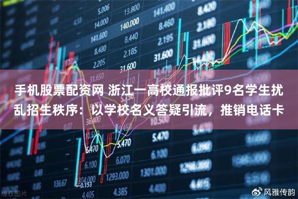 手机股票配资网 浙江一高校通报批评9名学生扰乱招生秩序:以学校名义答疑引流,推销电话卡
