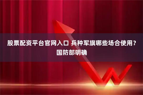 股票配资平台官网入口 兵种军旗哪些场合使用?国防部明确