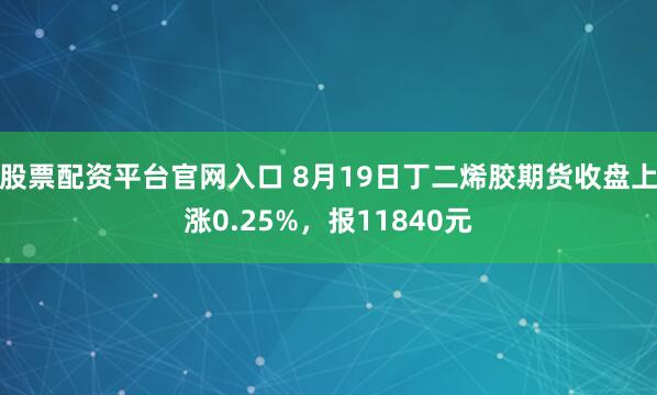 股票配资平台官网入口 8月19日丁二烯胶期货收盘上涨0.25%,报11840元