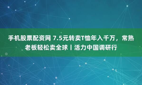 手机股票配资网 7.5元转卖T恤年入千万,常熟老板轻松卖全球丨活力中国调研行