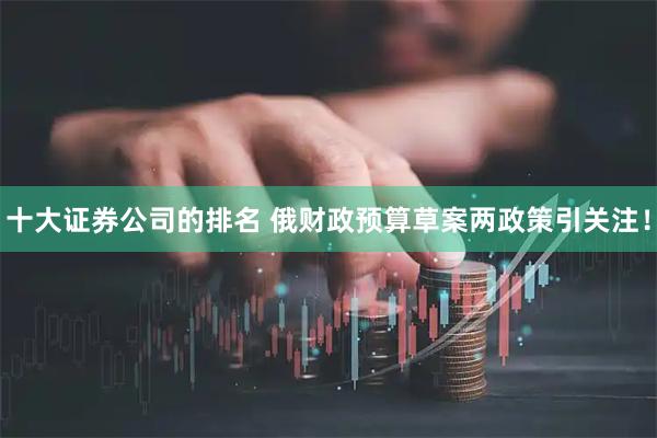 十大证券公司的排名 俄财政预算草案两政策引关注!