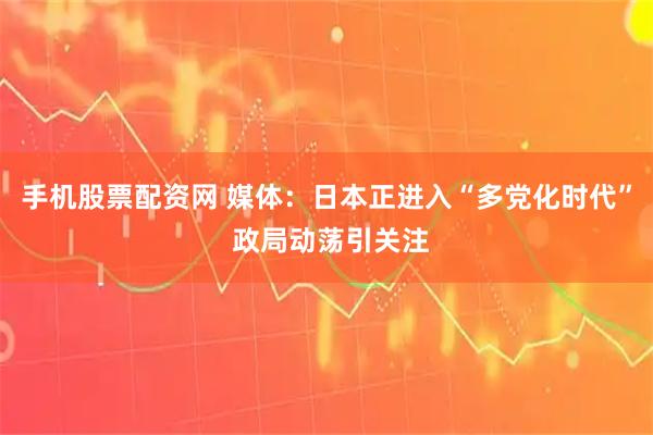 手机股票配资网 媒体:日本正进入“多党化时代” 政局动荡引关注