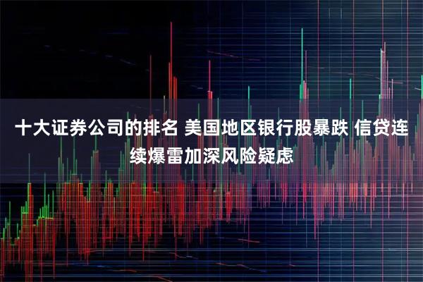 十大证券公司的排名 美国地区银行股暴跌 信贷连续爆雷加深风险疑虑