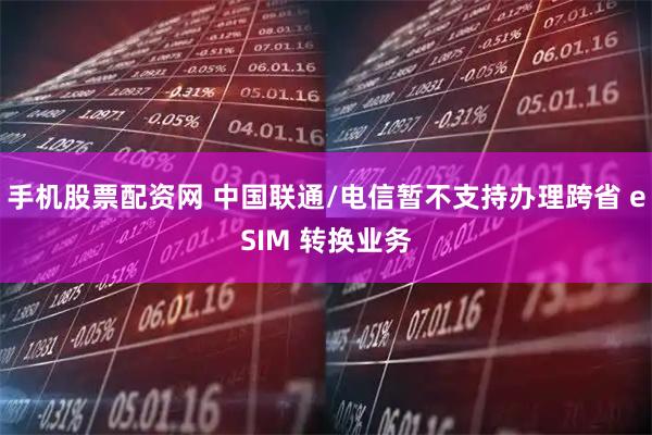 手机股票配资网 中国联通/电信暂不支持办理跨省 eSIM 转换业务