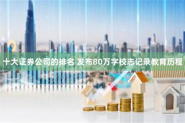 十大证券公司的排名 发布80万字校志记录教育历程