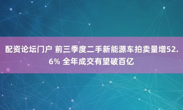 配资论坛门户 前三季度二手新能源车拍卖量增52.6% 全年成交有望破百亿