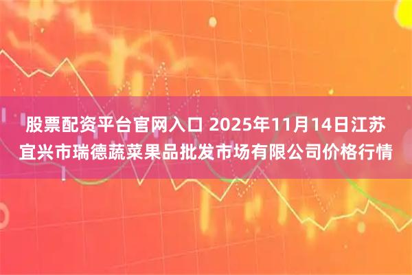 股票配资平台官网入口 2025年11月14日江苏宜兴市瑞德蔬菜果品批发市场有限公司价格行情