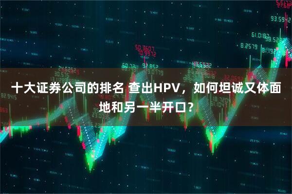 十大证券公司的排名 查出HPV,如何坦诚又体面地和另一半开口?