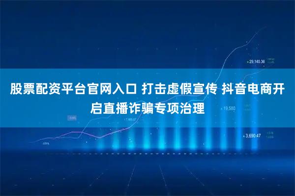 股票配资平台官网入口 打击虚假宣传 抖音电商开启直播诈骗专项治理