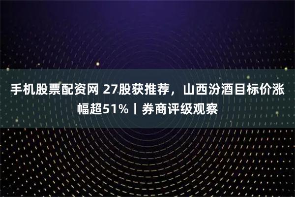 手机股票配资网 27股获推荐,山西汾酒目标价涨幅超51%丨券商评级观察