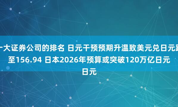 十大证券公司的排名 日元干预预期升温致美元兑日元跌至156.94 日本2026年预算或突破120万亿日元