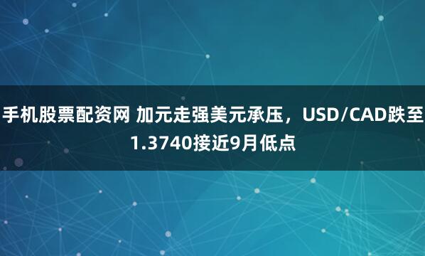 手机股票配资网 加元走强美元承压，USD/CAD跌至1.3740接近9月低点