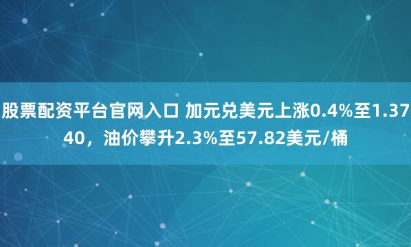 股票配资平台官网入口 加元兑美元上涨0.4%至1.3740,油价攀升2.3%至57.82美元/桶