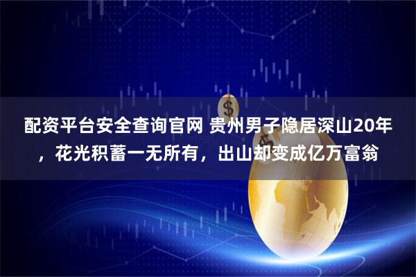 配资平台安全查询官网 贵州男子隐居深山20年，花光积蓄一无所有，出山却变成亿万富翁