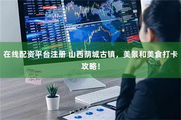 在线配资平台注册 山西荫城古镇，美景和美食打卡攻略！