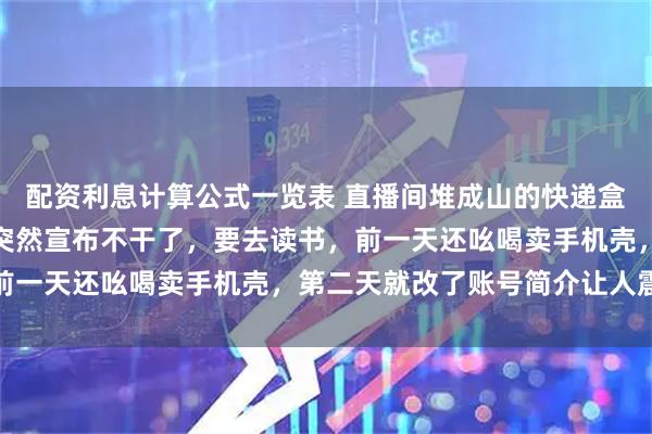配资利息计算公式一览表 直播间堆成山的快递盒子还没拆完，主播鹏鹏突然宣布不干了，要去读书，前一天还吆喝卖手机壳，第二天就改了账号简介让人震惊