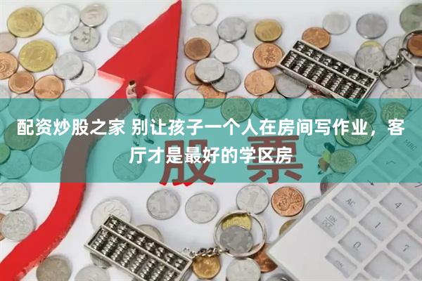 配资炒股之家 别让孩子一个人在房间写作业，客厅才是最好的学区房