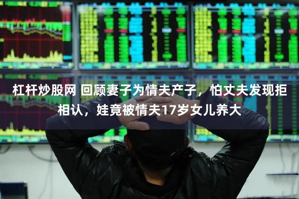 杠杆炒股网 回顾妻子为情夫产子，怕丈夫发现拒相认，娃竟被情夫17岁女儿养大