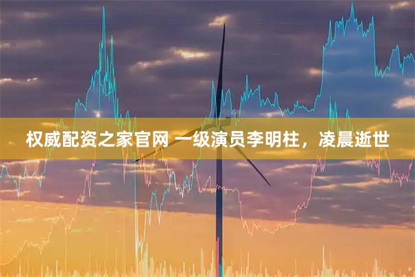 权威配资之家官网 一级演员李明柱，凌晨逝世