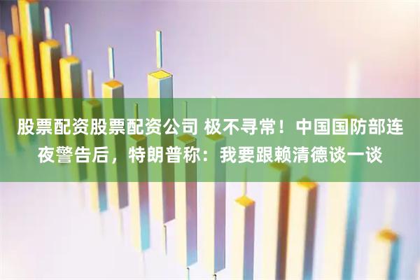 股票配资股票配资公司 极不寻常！中国国防部连夜警告后，特朗普称：我要跟赖清德谈一谈