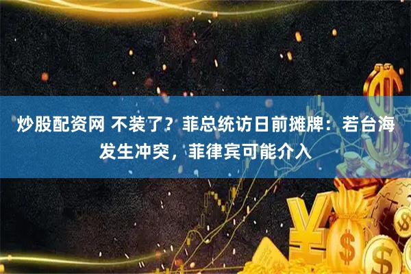 炒股配资网 不装了？菲总统访日前摊牌：若台海发生冲突，菲律宾可能介入