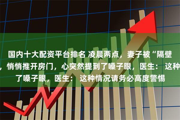 国内十大配资平台排名 凌晨两点，妻子被“隔壁老王”吓出一身冷汗，悄悄推开房门，心突然提到了嗓子眼，医生： 这种情况请务必高度警惕