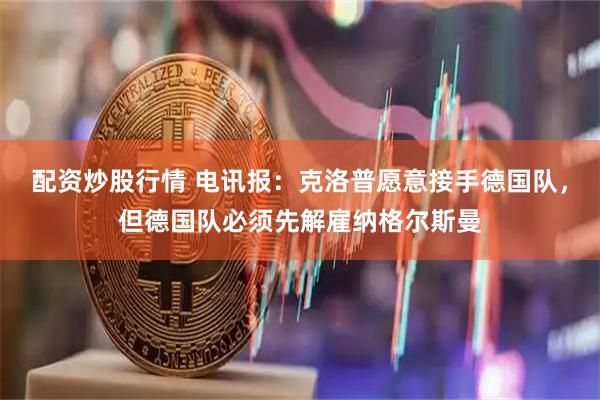 配资炒股行情 电讯报：克洛普愿意接手德国队，但德国队必须先解雇纳格尔斯曼