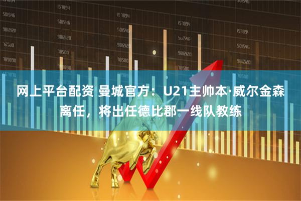 网上平台配资 曼城官方：U21主帅本·威尔金森离任，将出任德比郡一线队教练