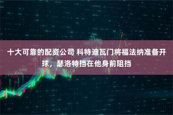 十大可靠的配资公司 科特迪瓦门将福法纳准备开球，瑟洛特挡在他身前阻挡
