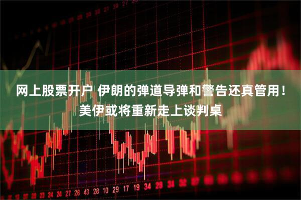 网上股票开户 伊朗的弹道导弹和警告还真管用！美伊或将重新走上谈判桌