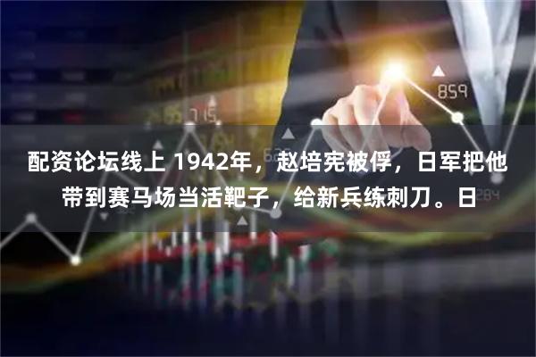 配资论坛线上 1942年，赵培宪被俘，日军把他带到赛马场当活靶子，给新兵练刺刀。日