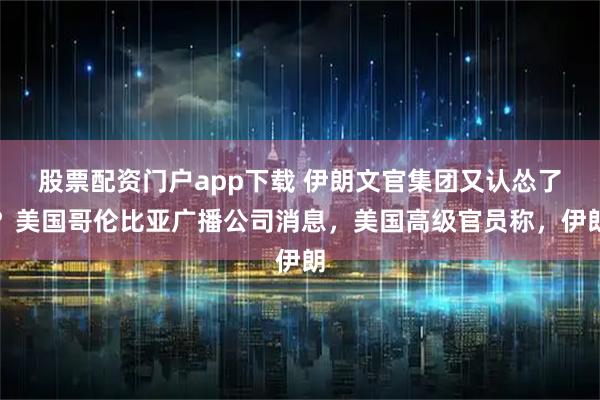 股票配资门户app下载 伊朗文官集团又认怂了？美国哥伦比亚广播公司消息，美国高级官员称，伊朗