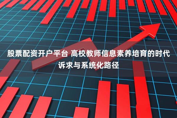 股票配资开户平台 高校教师信息素养培育的时代诉求与系统化路径